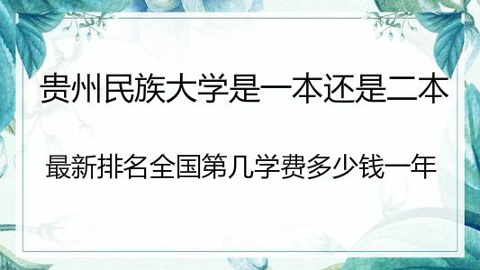 贵州民族大学是一本还是二本?最新排名全国第几学费多少钱一年?