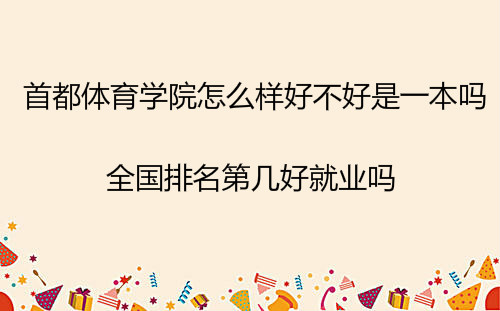首都体育学院怎么样好不好是一本吗?全国排名第几好就业吗?