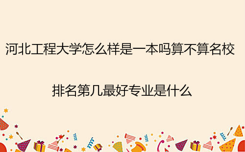 河北工程大学怎么样是一本吗算名校吗?排名第几最好专业是什么?