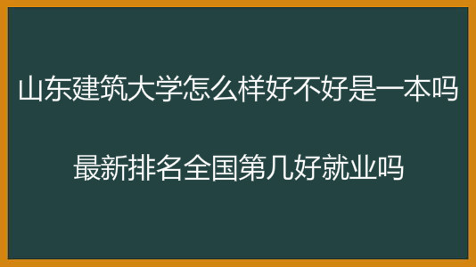 山东建筑大学怎么样好不好是一本吗?最新排名全国第几好就业吗?
