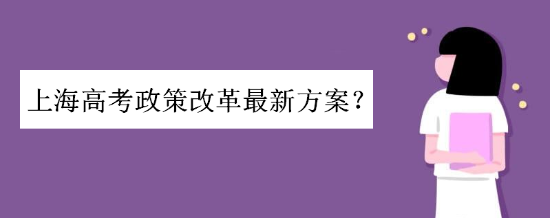 上海高考政策改革最新方案是怎样的?上海新高考什么时候实施的