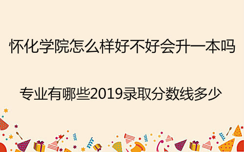 怀化学院怎么样好不好会升一本吗?专业有哪些2019分数线多少?
