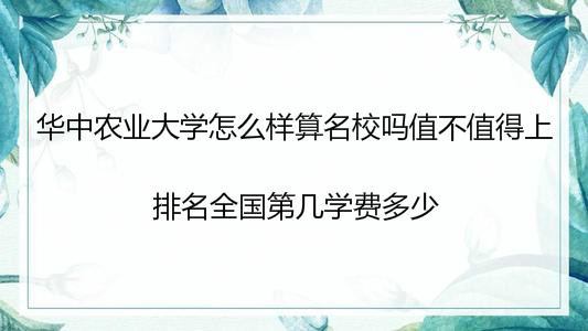 华中农业大学怎么样算名校吗值不值得上?排名全国第几学费多少?