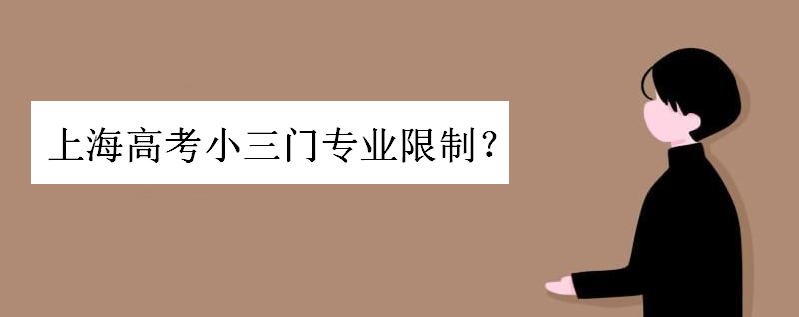上海高考小三门专业限制科目吗?上海新高考选科专业对照表已出炉