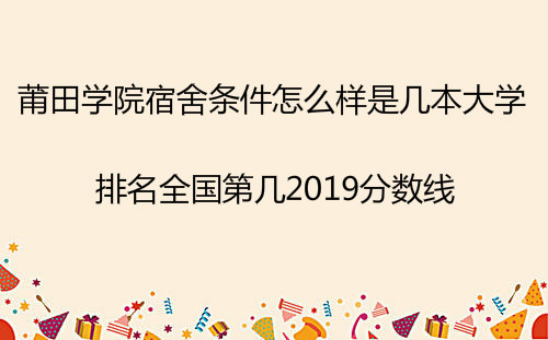 莆田学院宿舍条件怎么样是几本大学?排名全国第几2023分数线