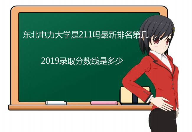 东北电力大学是211吗?最新排名第几2019录取分数线是多少?