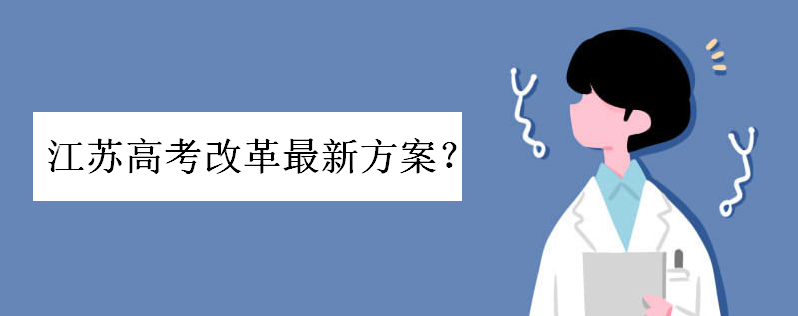 江苏高考改革最新方案你都了解吗?江苏2021新高考模式深度解析