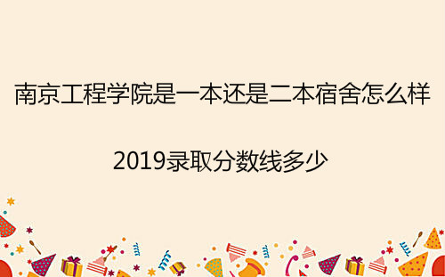 南京工程学院是一本还是二本宿舍怎么样?2019录取分数线多少?