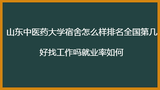 山东中医药大学宿舍怎么样排名全国第几?好找工作吗就业率如何?