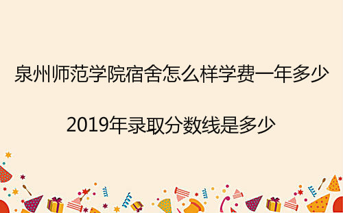 泉州师范学院宿舍怎么样学费一年多少?2019年录取分数线是多少?