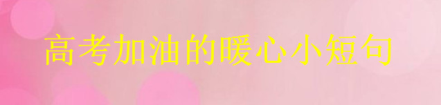 关于高考加油的文艺小短句集锦,又暖又幽默的考试祝福