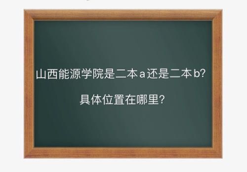 山西能源学院是二本a还是b具体地址在哪?好就业吗学费多少钱一年
