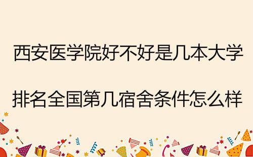 西安医学院好不好是几本大学?排名全国第几宿舍条件怎么样?