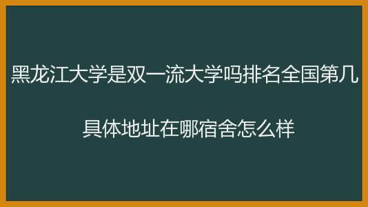 黑龙江大学是双一流大学吗排名第几?具体地址在哪宿舍怎么样?