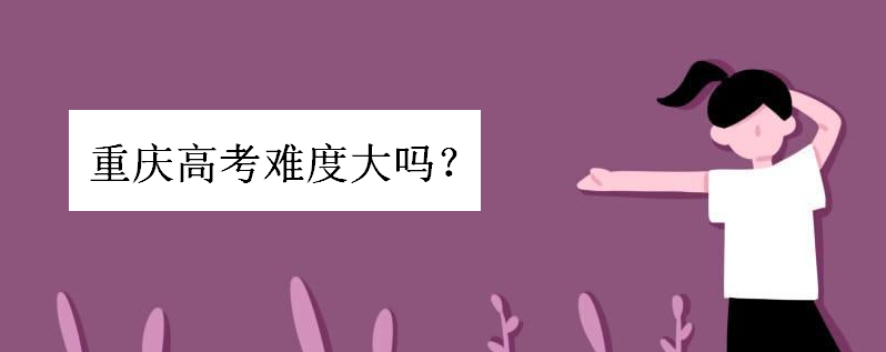 重庆高考难度大吗考全国一卷还是二卷?重庆比四川高考容易吗