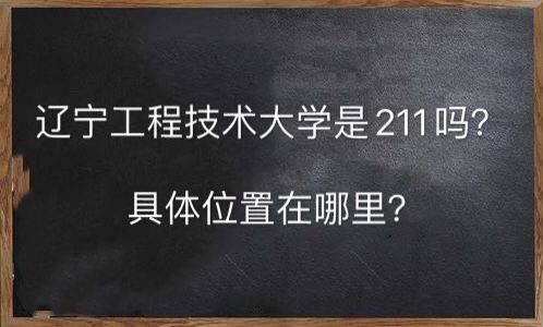 辽宁工程技术大学在哪是211吗?在辽宁的名声如何毕业生好就业吗