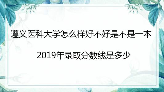 遵义医科大学怎么样好不好是不是一本?2019年录取分数线是多少?