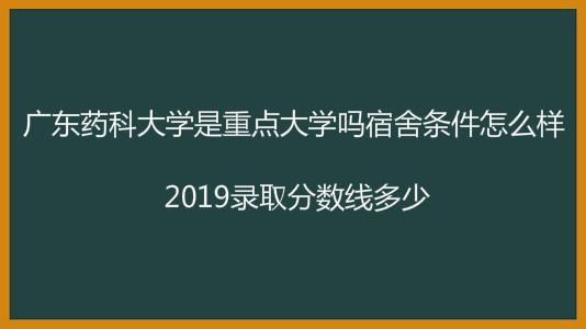 广东药科大学是重点大学吗宿舍条件怎么样?2019录取分数线多少?