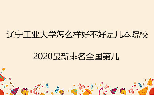 辽宁工业大学怎么样好不好是几本院校?2023最新排名全国第几?