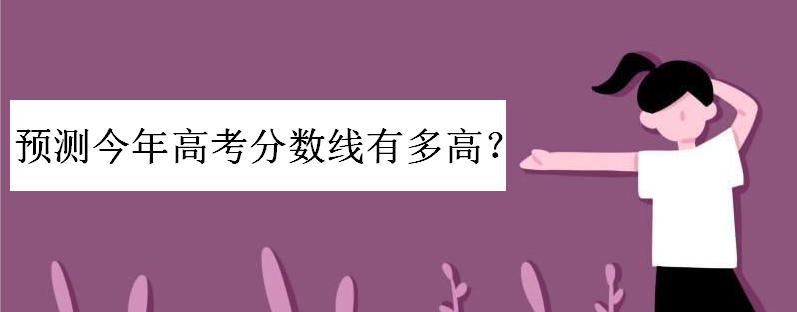 安徽高考分数线近几年各批次分别多少?预计今年高考分数线有多高