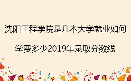 沈阳工程学院是几本大学就业如何?学费多少2019年录取分数线