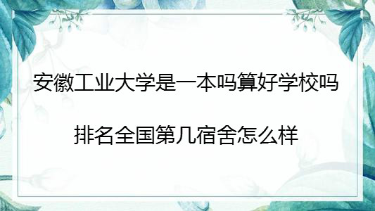 安徽工业大学是一本吗算好学校吗?排名全国第几宿舍怎么样?