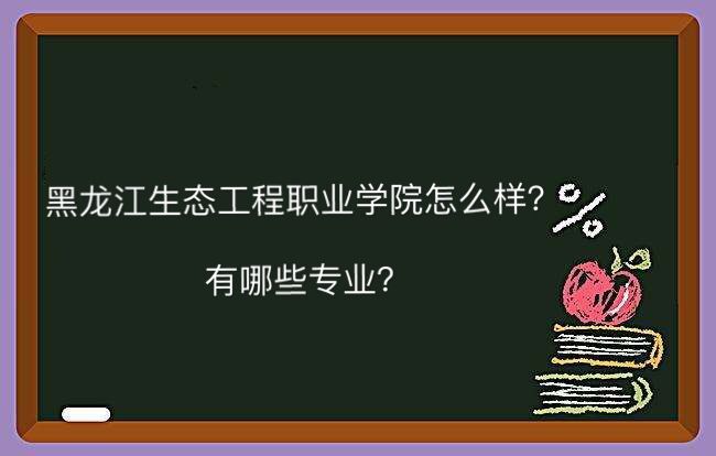 黑龙江生态工程职业学院怎么样有哪些专业?排名第几宿舍条件好吗
