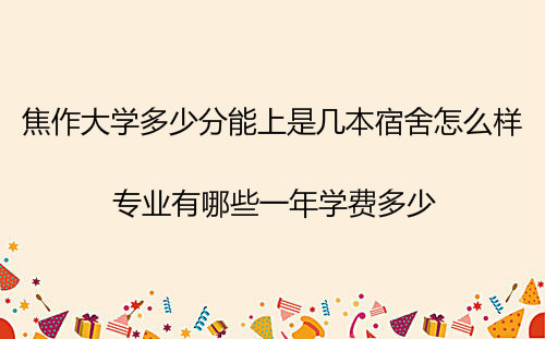 焦作大学多少分能上是几本宿舍怎么样?专业有哪些一年学费多少?