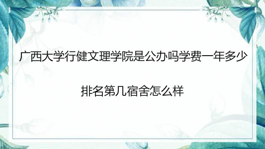 广西大学行健文理学院是公办吗学费多少?排名第几宿舍怎么样?