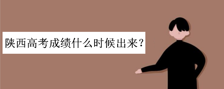 陕西高考成绩什么时候出来公布时间出炉?陕西历年高考分数线多少