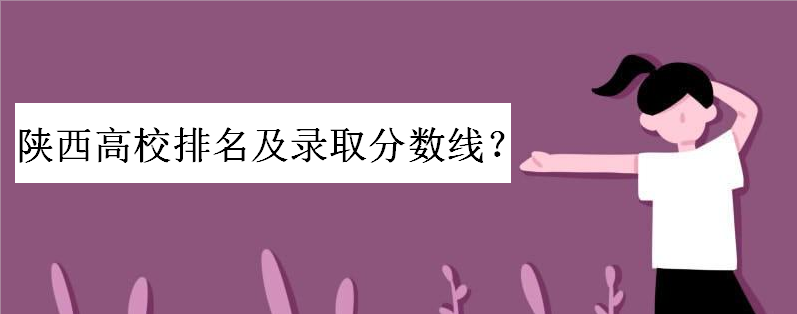陕西高校有哪些是省部共建大学?陕西高校排名及录取分数线一览表