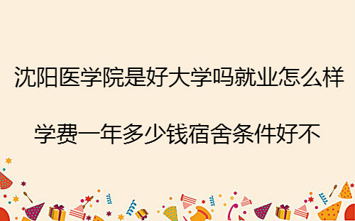 沈阳医学院是好大学吗就业怎么样?学费一年多少钱宿舍条件好不?