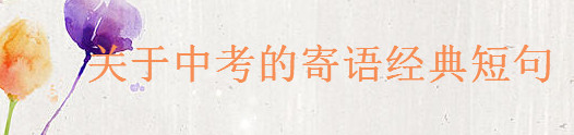 关于中考的寄语经典短句大盘点,送给中考学生的一段鼓励的话