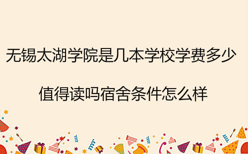 无锡太湖学院是几本学校学费多少?值得读吗宿舍条件怎么样?