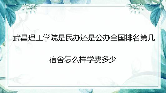 武昌理工学院是民办还是公办全国排名第几?宿舍怎么样学费多少?