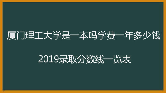 厦门理工大学是一本吗学费一年多少钱?2019录取分数线一览表