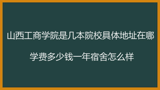 山西工商学院是几本院校具体地址在哪?学费多少一年宿舍怎么样?