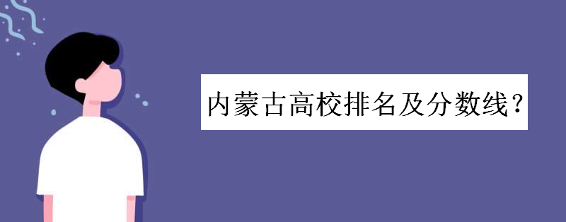 内蒙古本科学校排名及录取分数线如何?内蒙古最好的专科学校哪些