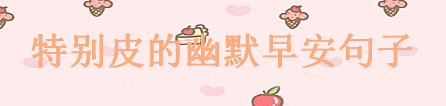 特别皮的幽默早安句子大盘点,适合朋友圈的早安搞笑句子