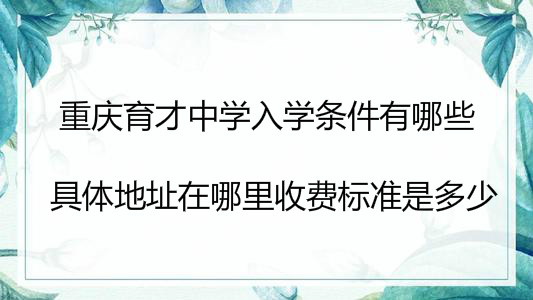重庆育才中学入学条件有哪些?具体地址在哪里收费标准是多少?