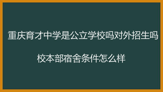 重庆育才中学是公立学校吗对外招生吗?校本部宿舍条件怎么样?