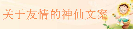 关于友情的神仙文案精选,2020抖音最火最经典的友情句子