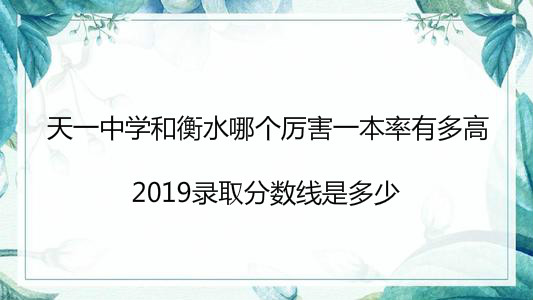天一中学和衡水哪个厉害一本率有多高?2019录取分数线是多少?