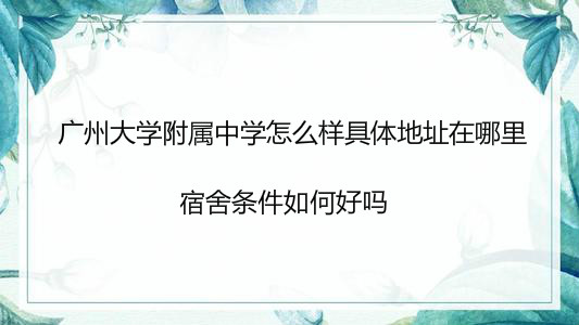 广州大学附属中学怎么样具体地址在哪里?宿舍条件如何好吗?