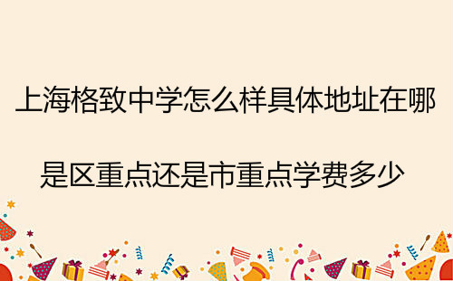 上海格致中学怎么样具体地址在哪?是区重点还是市重点学费多少?