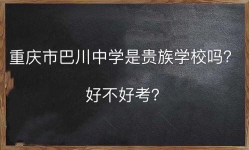 重庆市巴川中学是贵族学校吗好不好考?巴川中学和巴蜀哪个好?