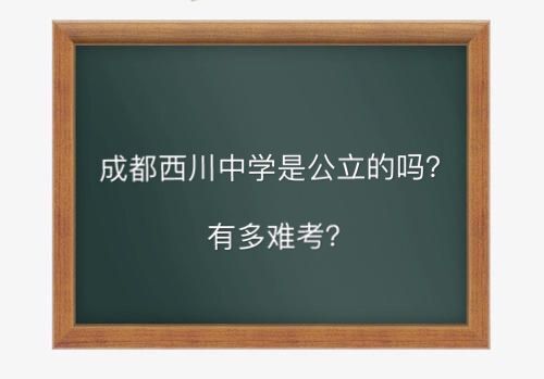 成都西川中学是公立的吗有多难考?西川中学南区好还是北区好?
