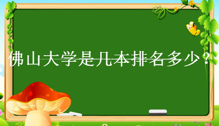 佛山大学是几本排名多少?学校为什么改名?实力怎么样值得上吗?