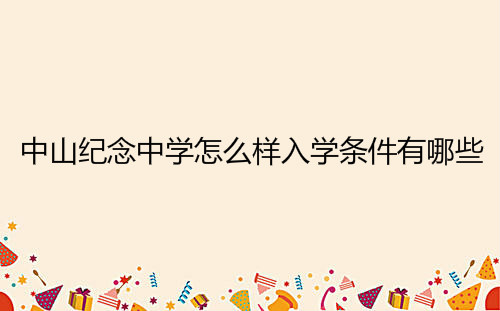 中山纪念中学怎么样入学条件有哪些?2019年录取分数线是多少?