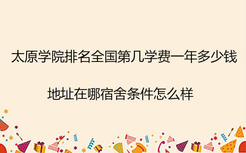 太原学院排名全国第几学费一年多少钱?地址在哪宿舍条件怎么样?